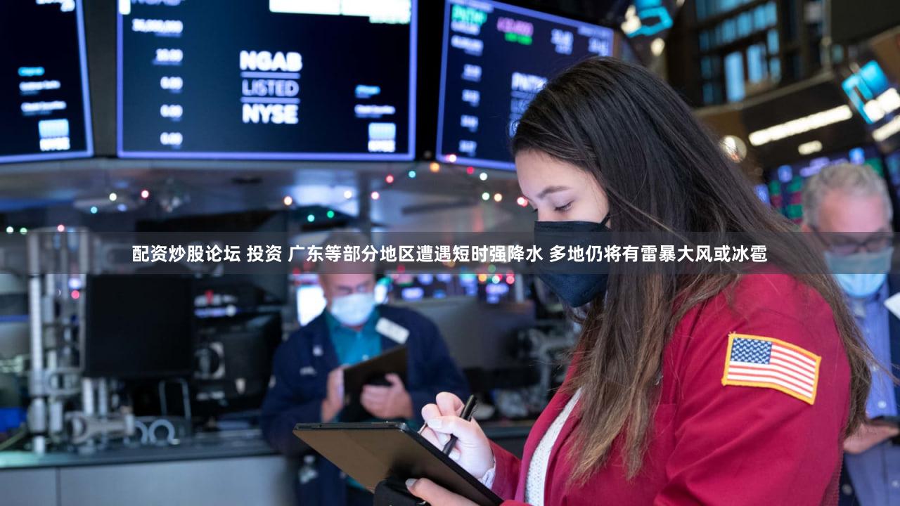 配资炒股论坛 投资 广东等部分地区遭遇短时强降水 多地仍将有雷暴大风或冰雹