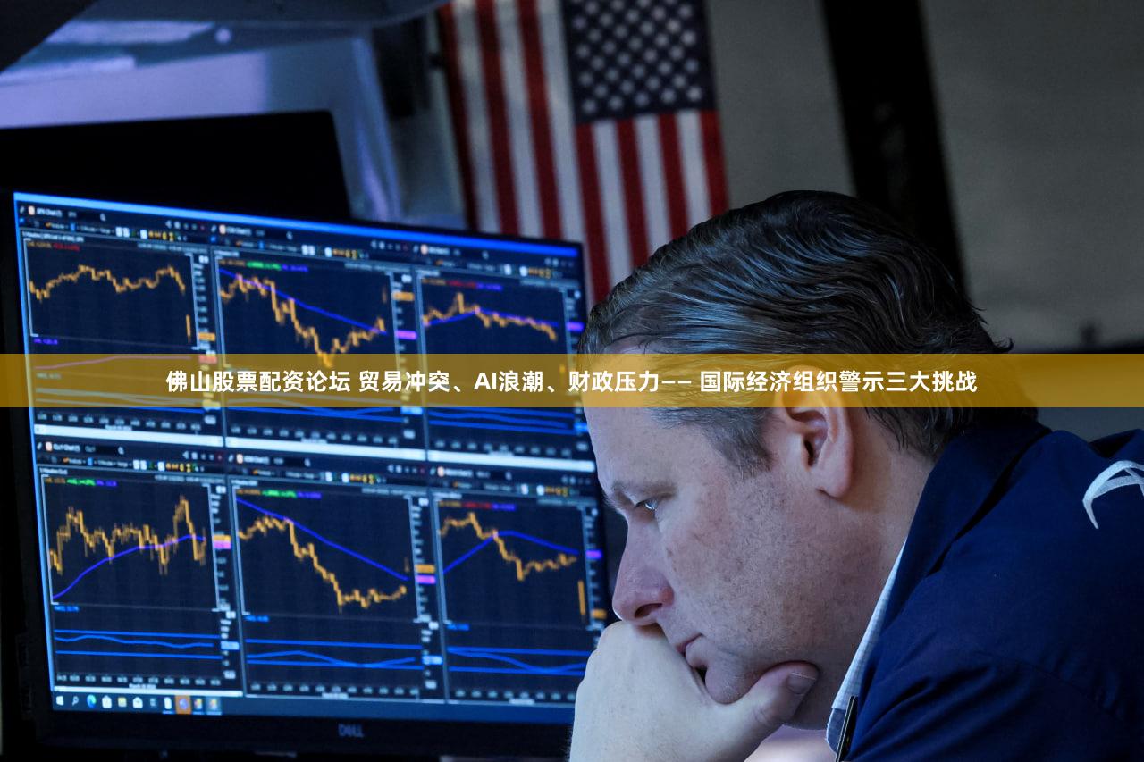 佛山股票配资论坛 贸易冲突、AI浪潮、财政压力—— 国际经济组织警示三大挑战