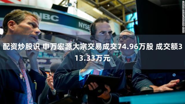 配资炒股识 申万宏源大宗交易成交74.96万股 成交额313.33万元