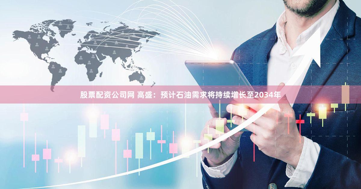 股票配资公司网 高盛:预计石油需求将持续增长至2034年
