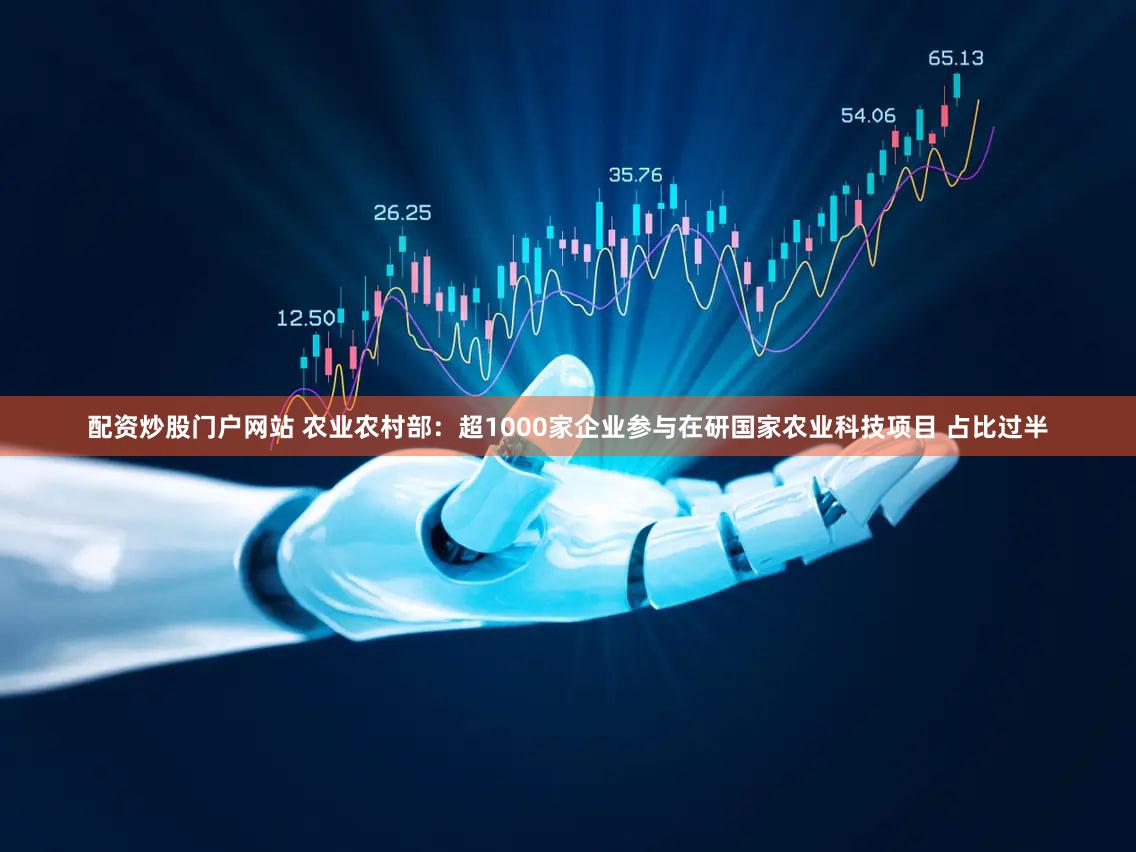 配资炒股门户网站 农业农村部：超1000家企业参与在研国家农业科技项目 占比过半
