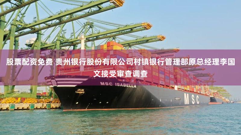 股票配资免费 贵州银行股份有限公司村镇银行管理部原总经理李国文接受审查调查