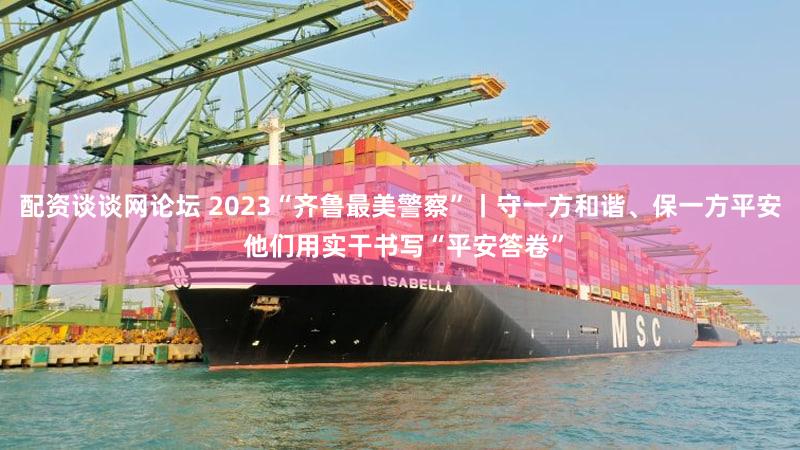 配资谈谈网论坛 2023“齐鲁最美警察”丨守一方和谐、保一方平安 他们用实干书写“平安答卷”