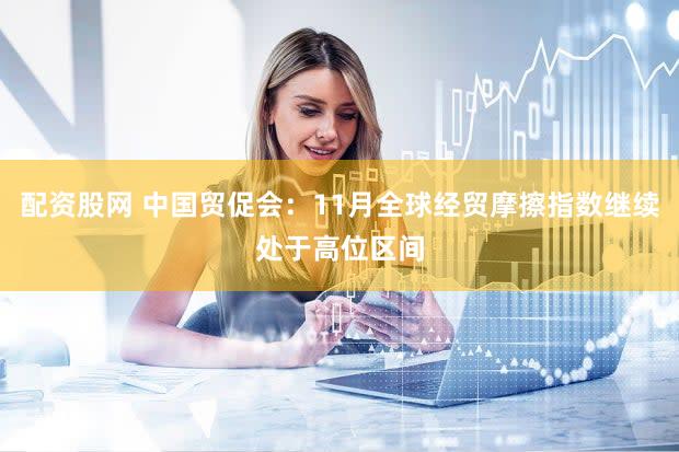 配资股网 中国贸促会：11月全球经贸摩擦指数继续处于高位区间