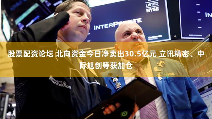 股票配资论坛 北向资金今日净卖出30.5亿元 立讯精密、中际旭创等获加仓