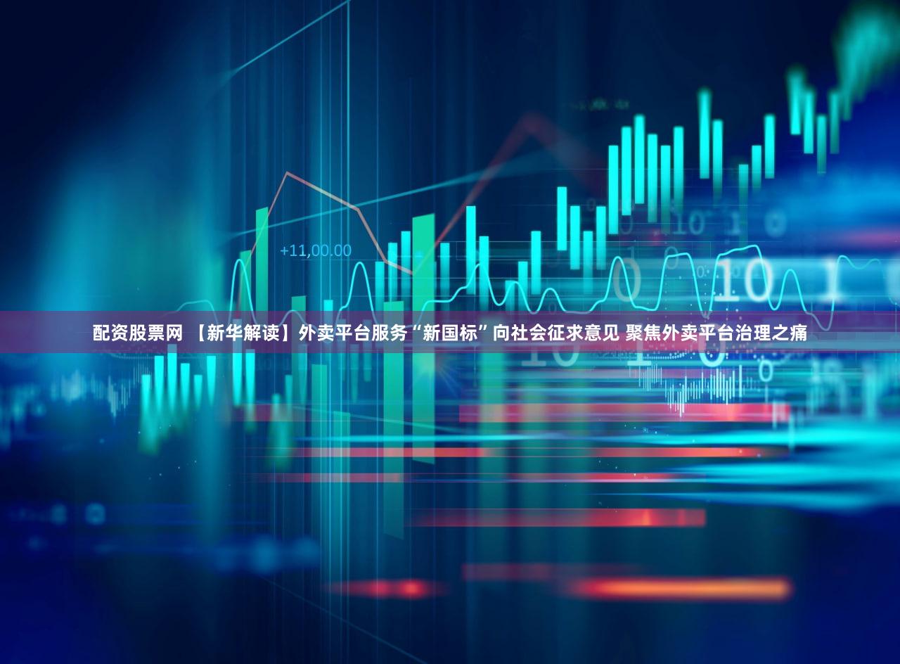 配资股票网 【新华解读】外卖平台服务“新国标”向社会征求意见 聚焦外卖平台治理之痛