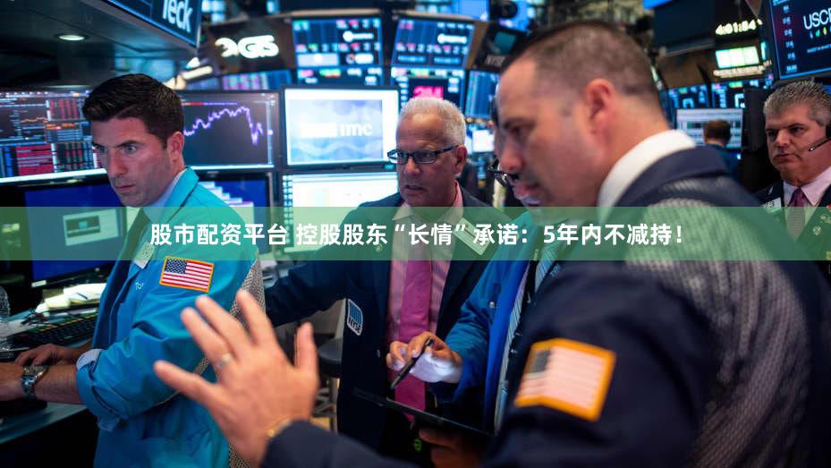 股市配资平台 控股股东“长情”承诺：5年内不减持！