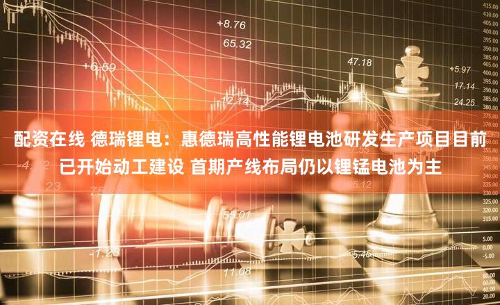 配资在线 德瑞锂电：惠德瑞高性能锂电池研发生产项目目前已开始动工建设 首期产线布局仍以锂锰电池为主