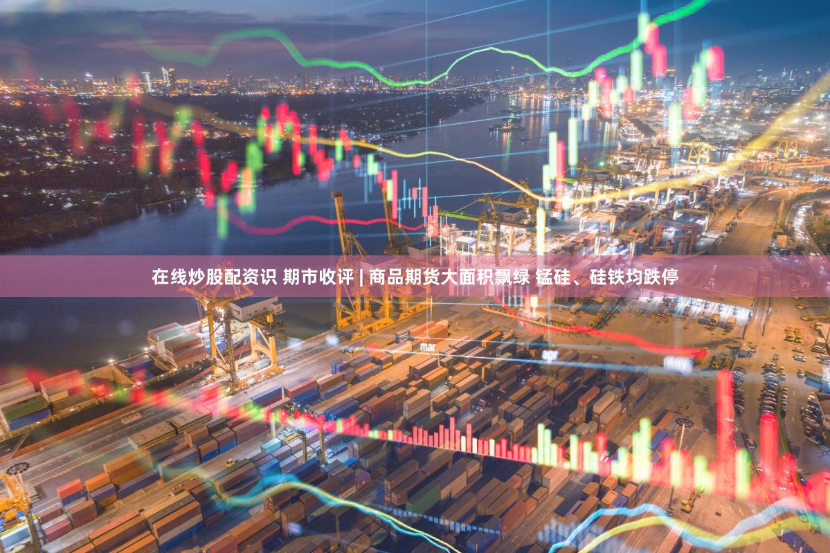 在线炒股配资识 期市收评 | 商品期货大面积飘绿 锰硅、硅铁均跌停