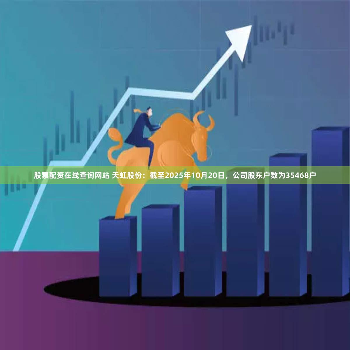 股票配资在线查询网站 天虹股份：截至2025年10月20日，公司股东户数为35468户