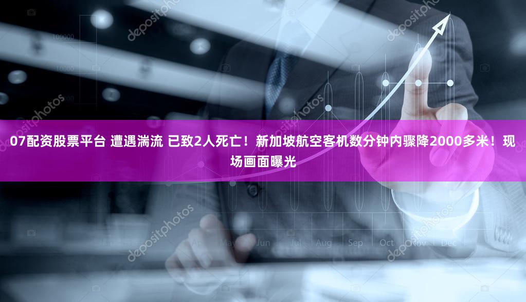 07配资股票平台 遭遇湍流 已致2人死亡!新加坡航空客机数分钟内骤降2000多米!现场画面曝光