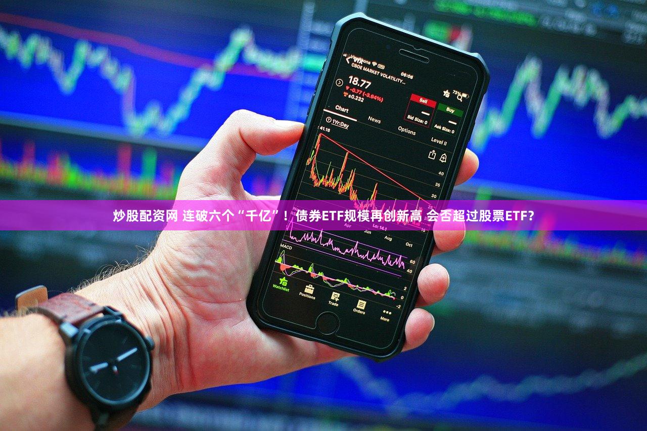 炒股配资网 连破六个“千亿”!债券ETF规模再创新高 会否超过股票ETF?