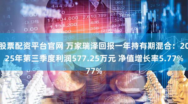 股票配资平台官网 万家瑞泽回报一年持有期混合：2025年第三季度利润577.25万元 净值增长率5.77%