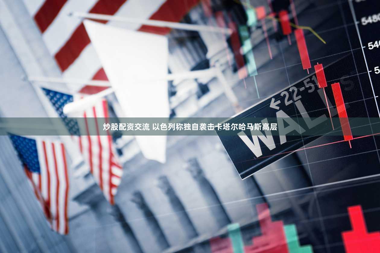 炒股配资交流 以色列称独自袭击卡塔尔哈马斯高层