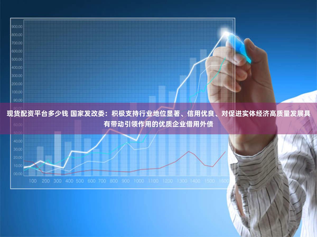 现货配资平台多少钱 国家发改委：积极支持行业地位显著、信用优良、对促进实体经济高质量发展具有带动引领作用的优质企业借用外债