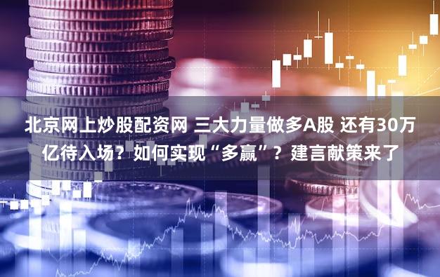 北京网上炒股配资网 三大力量做多A股 还有30万亿待入场？如何实现“多赢”？建言献策来了