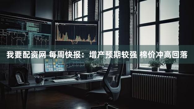 我要配资网 每周快报：增产预期较强 棉价冲高回落