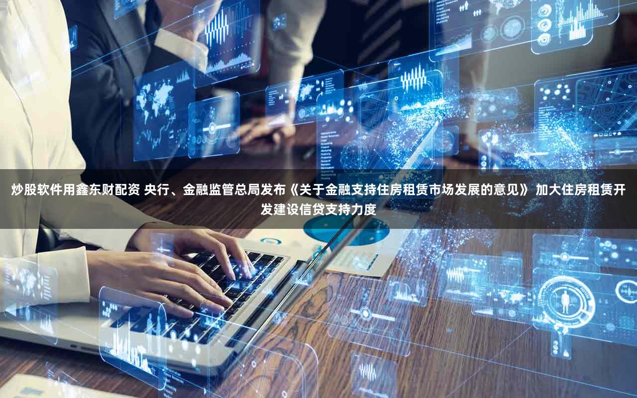 炒股软件用鑫东财配资 央行、金融监管总局发布《关于金融支持住房租赁市场发展的意见》 加大住房租赁开发建设信贷支持力度