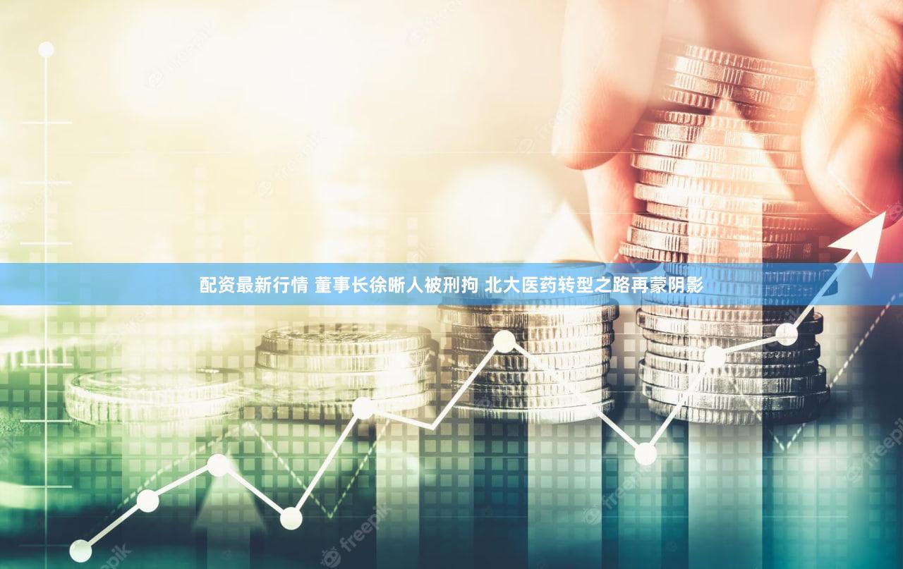 配资最新行情 董事长徐晰人被刑拘 北大医药转型之路再蒙阴影