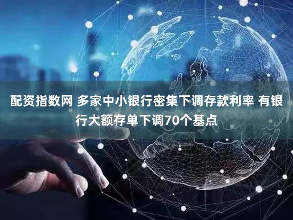 配资指数网 多家中小银行密集下调存款利率 有银行大额存单下调70个基点