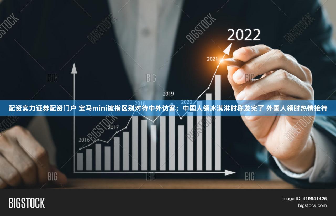 配资实力证券配资门户 宝马mini被指区别对待中外访客:中国人领冰淇淋时称发完了 外国人领时热情接待