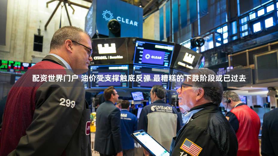 配资世界门户 油价受支撑触底反弹 最糟糕的下跌阶段或已过去