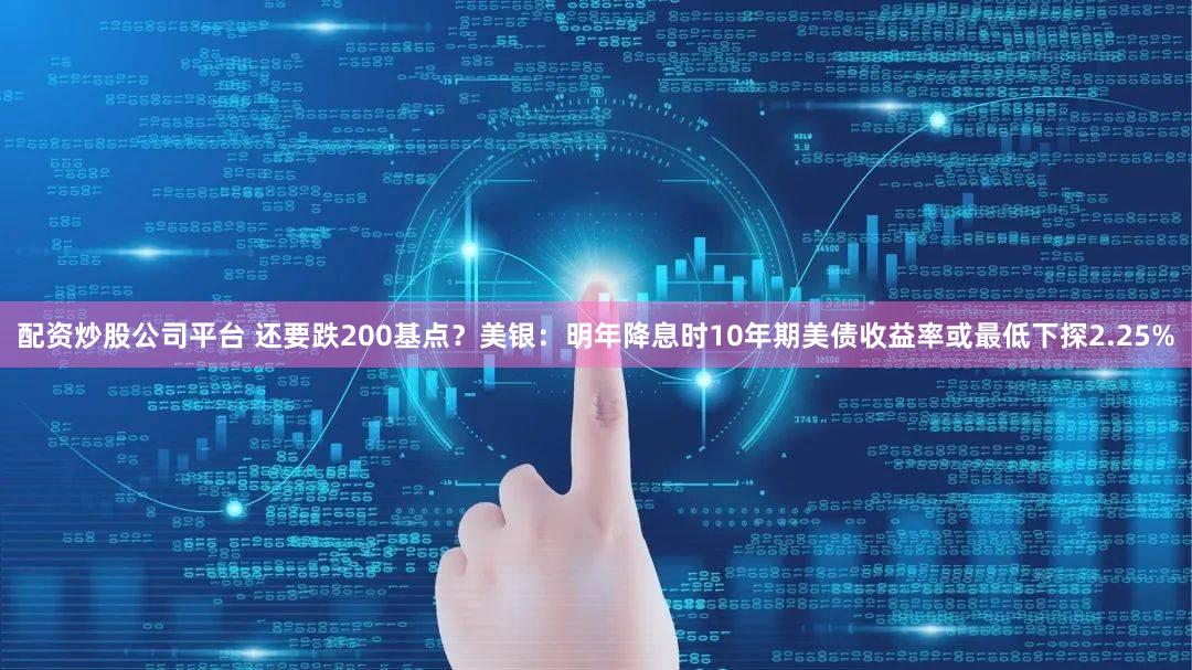 配资炒股公司平台 还要跌200基点?美银:明年降息时10年期美债收益率或最低下探2.25%
