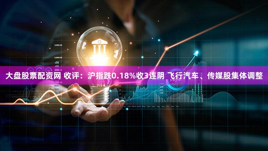 大盘股票配资网 收评：沪指跌0.18%收3连阴 飞行汽车、传媒股集体调整