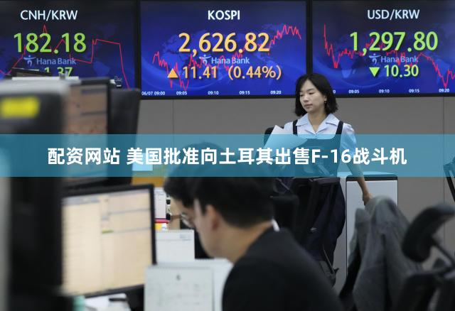 配资网站 美国批准向土耳其出售F-16战斗机