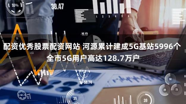 配资优秀股票配资网站 河源累计建成5G基站5996个 全市5G用户高达128.7万户