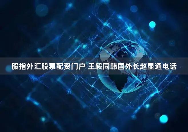 股指外汇股票配资门户 王毅同韩国外长赵显通电话
