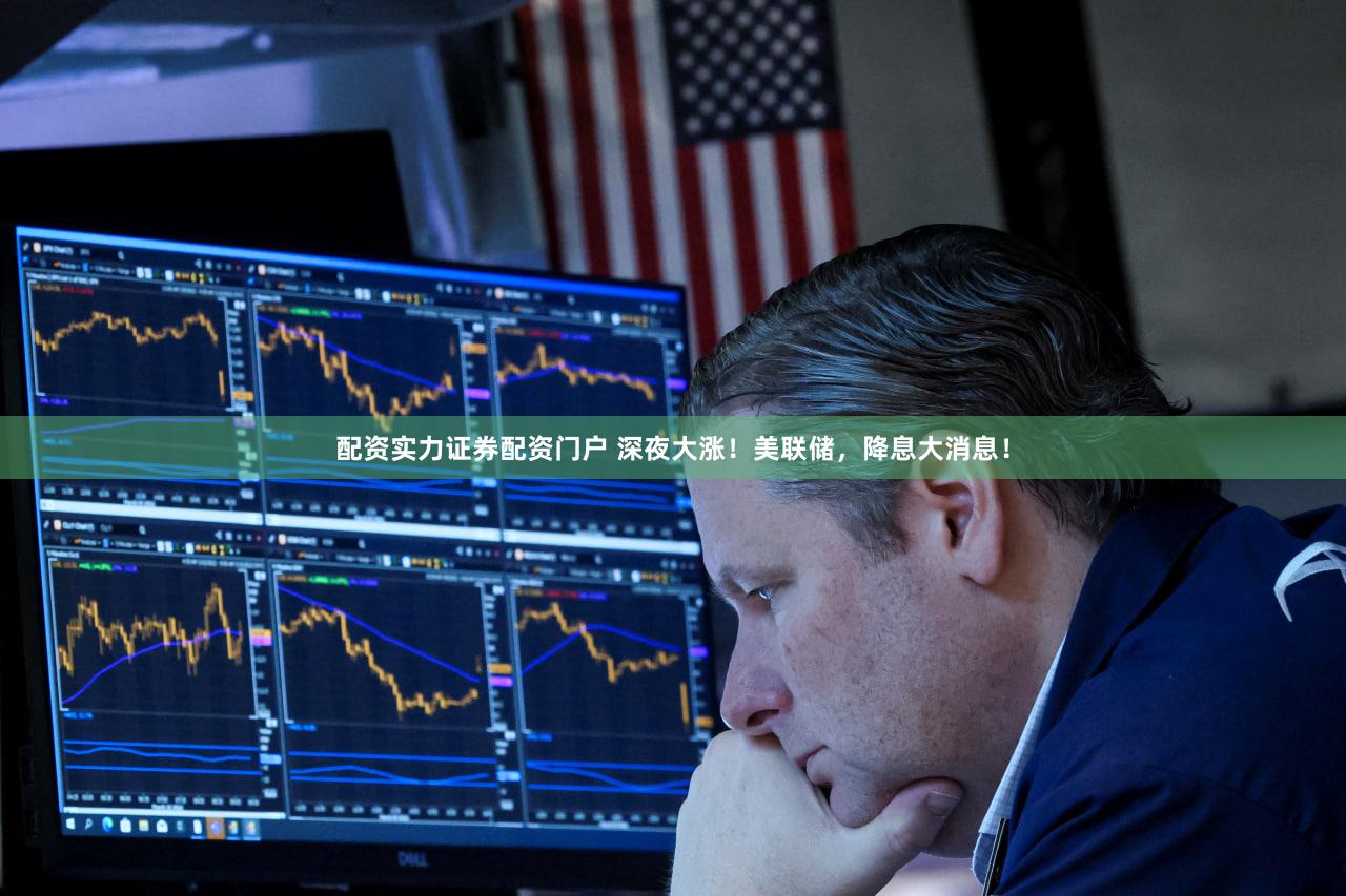 配资实力证券配资门户 深夜大涨!美联储,降息大消息!