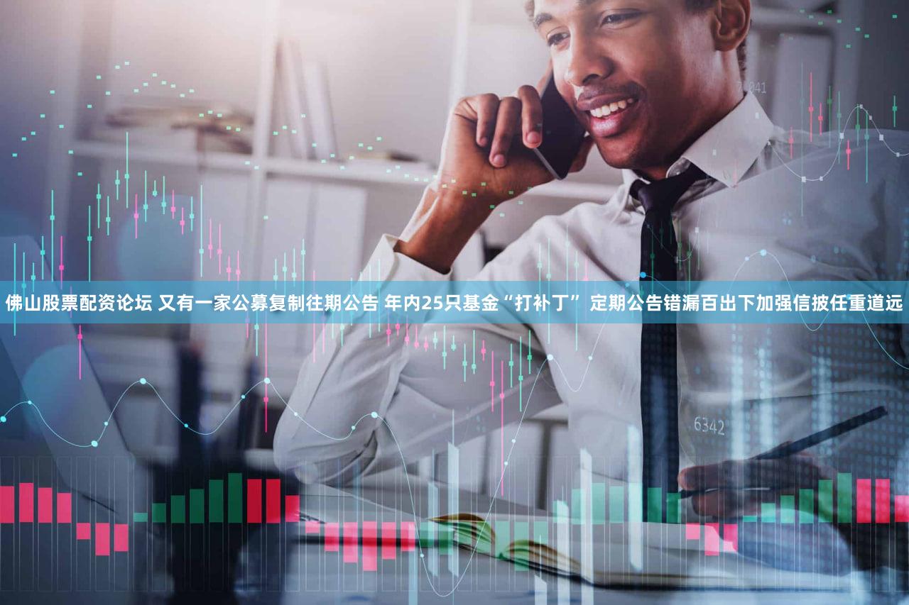 佛山股票配资论坛 又有一家公募复制往期公告 年内25只基金“打补丁” 定期公告错漏百出下加强信披任重道远