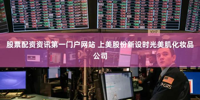 股票配资资讯第一门户网站 上美股份新设时光美肌化妆品公司