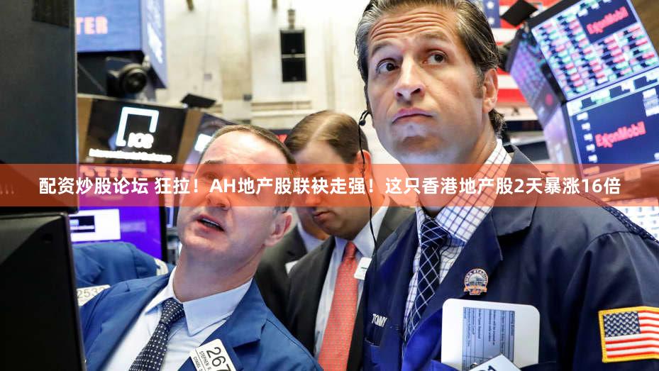 配资炒股论坛 狂拉！AH地产股联袂走强！这只香港地产股2天暴涨16倍