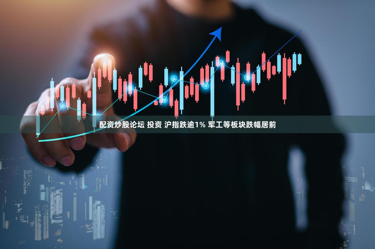 配资炒股论坛 投资 沪指跌逾1% 军工等板块跌幅居前