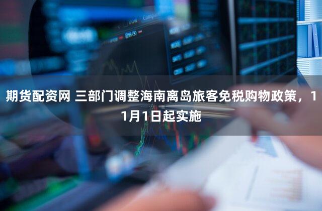 期货配资网 三部门调整海南离岛旅客免税购物政策，11月1日起实施