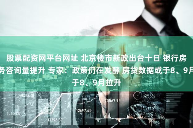 股票配资网平台网址 北京楼市新政出台十日 银行房贷业务咨询量提升 专家：政策仍在发酵 房贷数据或于8、9月拉升