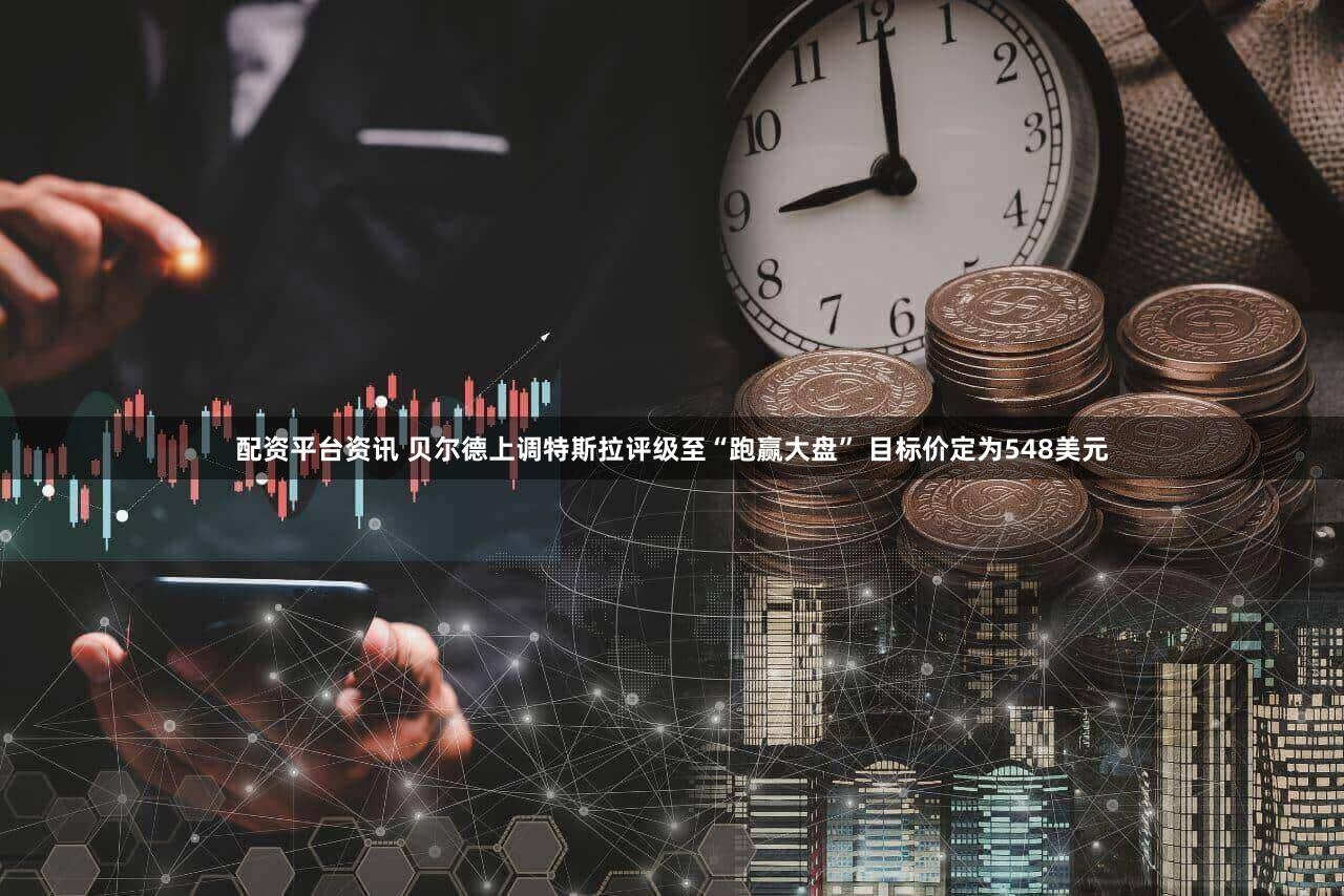 配资平台资讯 贝尔德上调特斯拉评级至“跑赢大盘” 目标价定为548美元