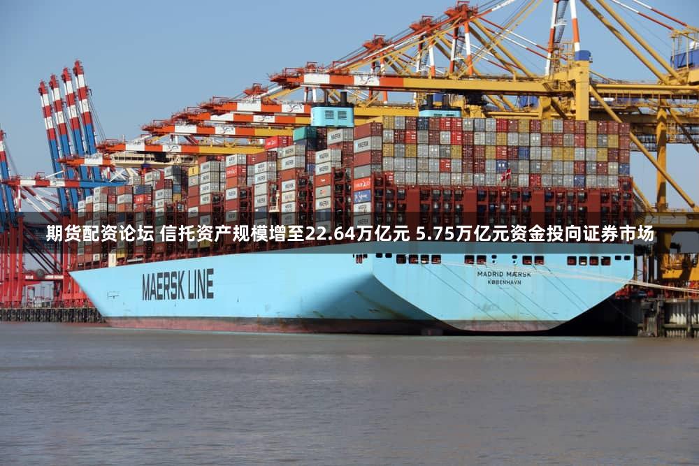 期货配资论坛 信托资产规模增至22.64万亿元 5.75万亿元资金投向证券市场