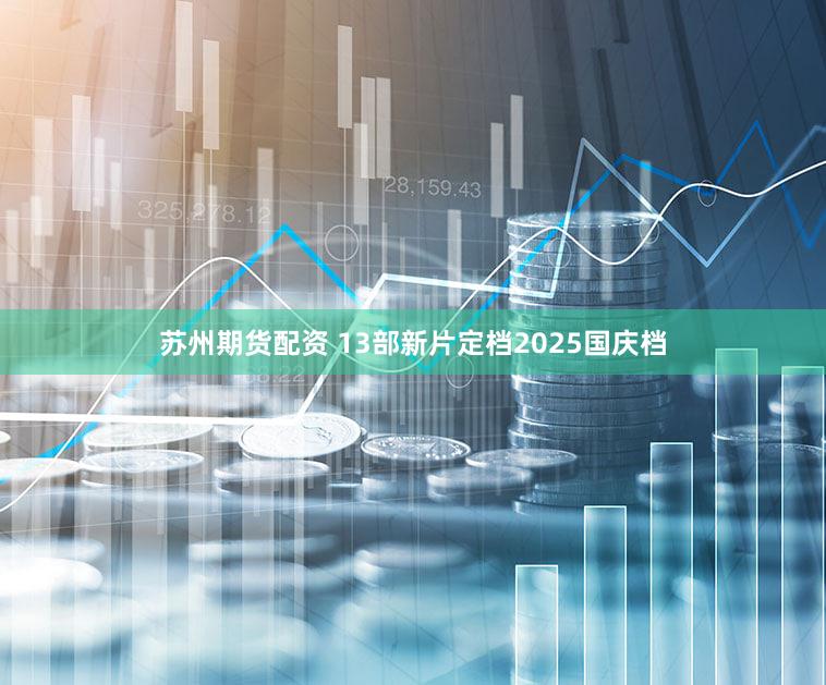 苏州期货配资 13部新片定档2025国庆档