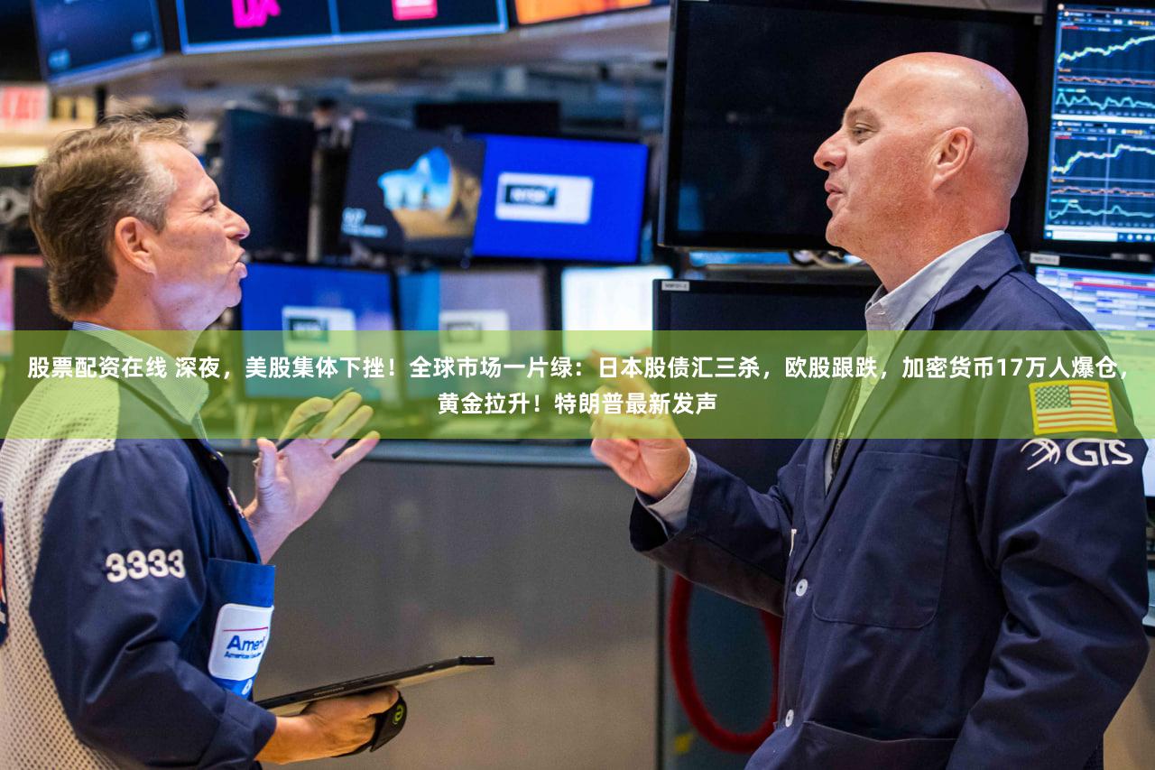 股票配资在线 深夜,美股集体下挫!全球市场一片绿:日本股债汇三杀,欧股跟跌,加密货币17万人爆仓,黄金拉升!特朗普最新发声