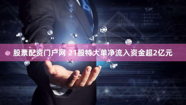 股票配资门户网 21股特大单净流入资金超2亿元