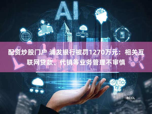 配资炒股门户 浦发银行被罚1270万元：相关互联网贷款、代销等业务管理不审慎