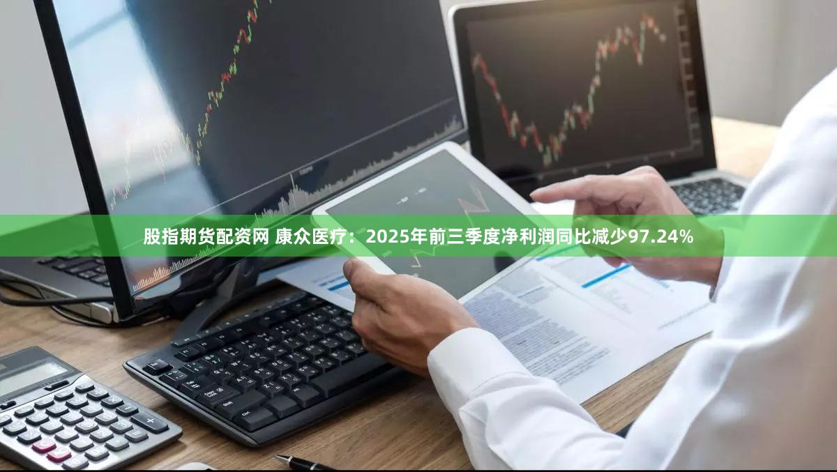 股指期货配资网 康众医疗：2025年前三季度净利润同比减少97.24%