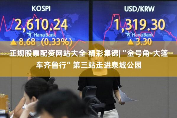 正规股票配资网站大全 精彩集锦|“金号角·大篷车齐鲁行”第三站走进泉城公园