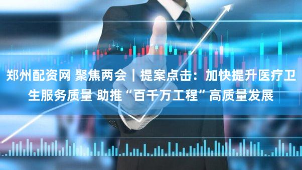 郑州配资网 聚焦两会｜提案点击：加快提升医疗卫生服务质量 助推“百千万工程”高质量发展