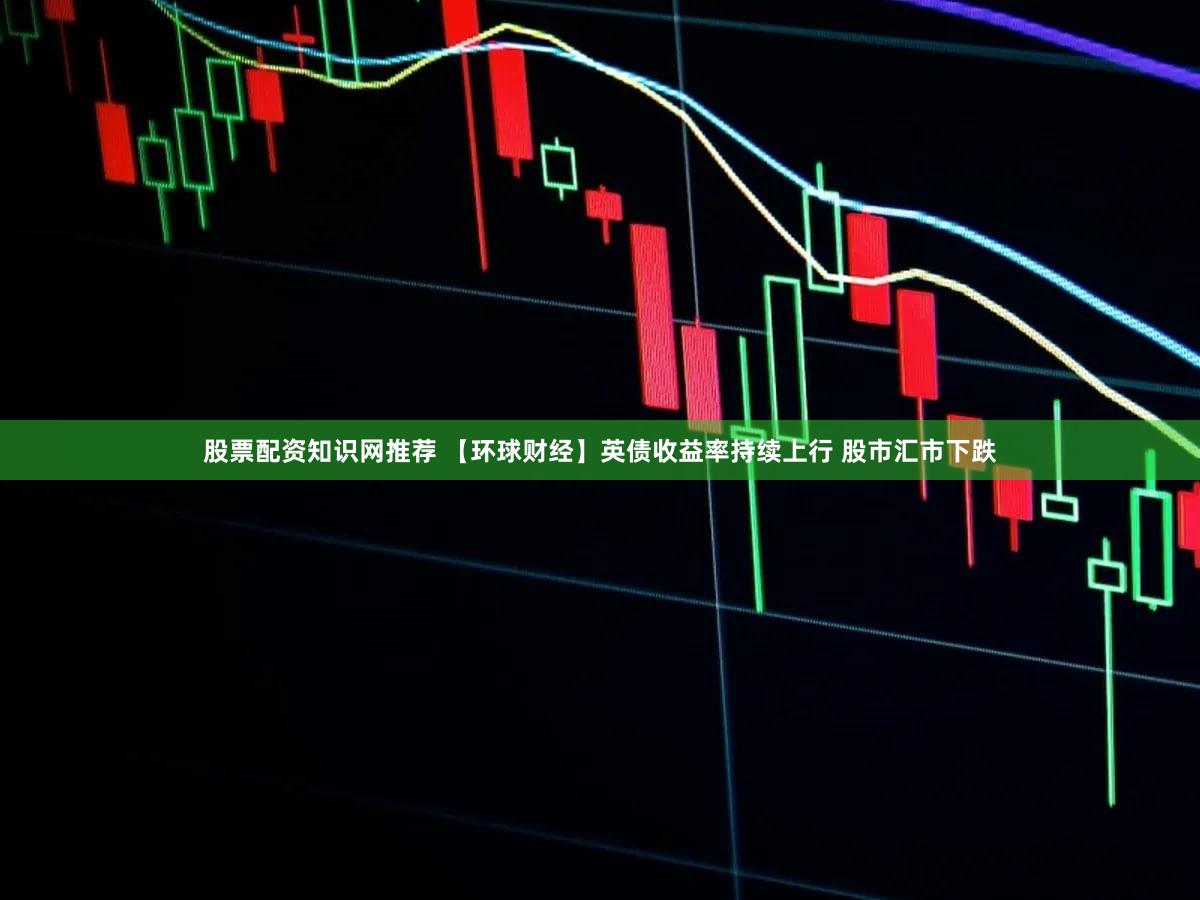 股票配资知识网推荐 【环球财经】英债收益率持续上行 股市汇市下跌