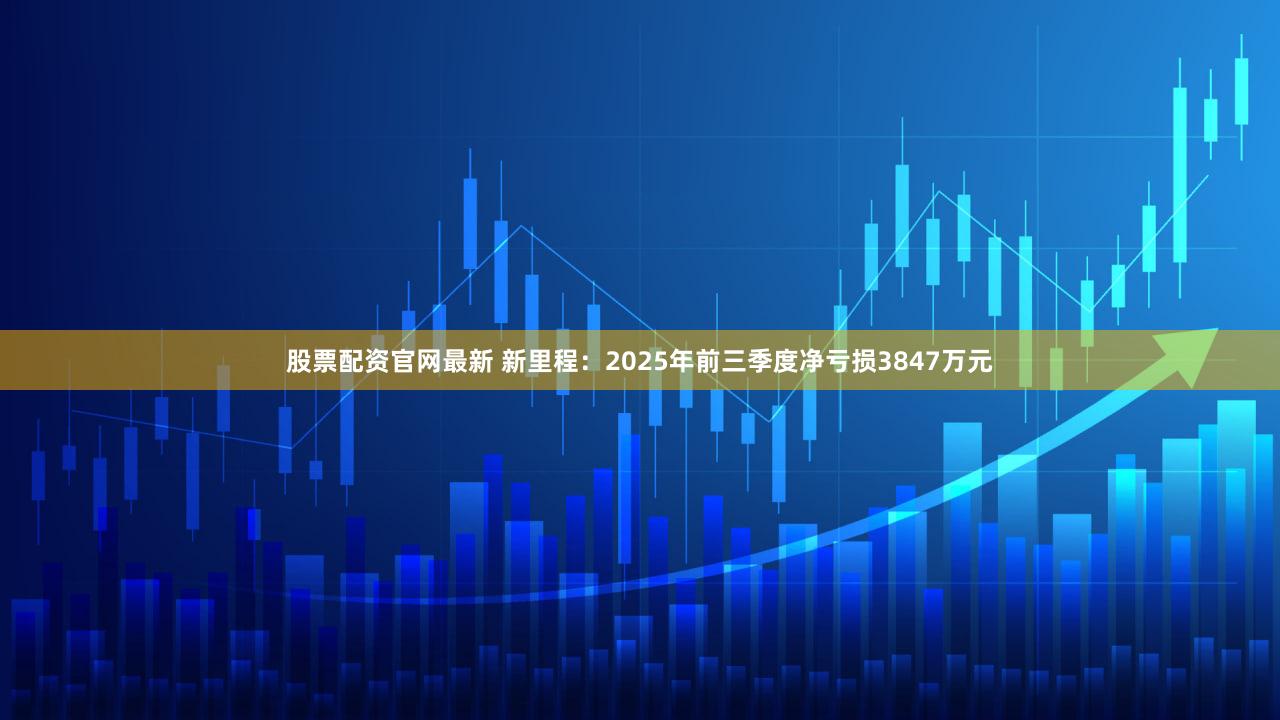 股票配资官网最新 新里程：2025年前三季度净亏损3847万元