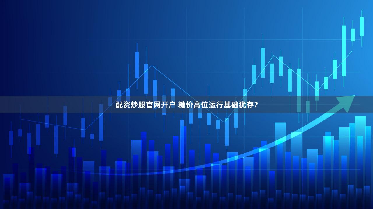 配资炒股官网开户 糖价高位运行基础犹存?